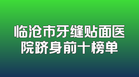 临沧市牙缝贴面医院跻身前十榜单