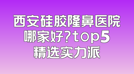 西安硅胶隆鼻医院哪家好？top5精选实力派