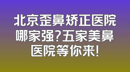 北京歪鼻矫正医院哪家强？五家美鼻医院等你来！