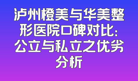 泸州橙美与华美整形医院口碑对比：公立与私立之优劣分析