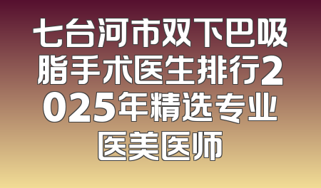 七台河市双下巴吸脂手术医生排行2025年精选专业医美医师