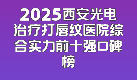 2025西安光电治疗打唇纹医院综合实力前十强口碑榜