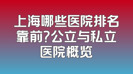 上海哪些医院排名靠前？公立与私立医院概览