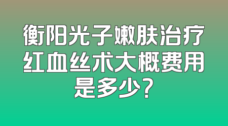 衡阳光子嫩肤治疗红血丝术大概费用是多少？