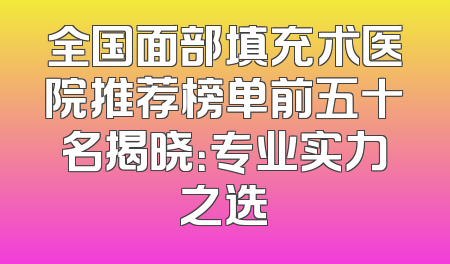 全国面部填充术医院推荐榜单前五十名揭晓：专业实力之选