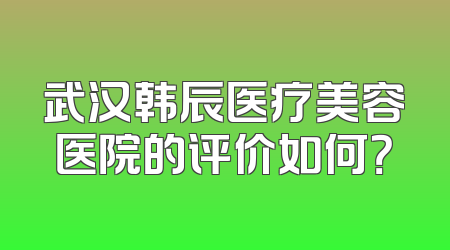 武汉韩辰医疗美容医院的评价如何？