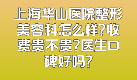 上海华山医院整形美容科怎么样？收费贵不贵？医生口碑好吗？
