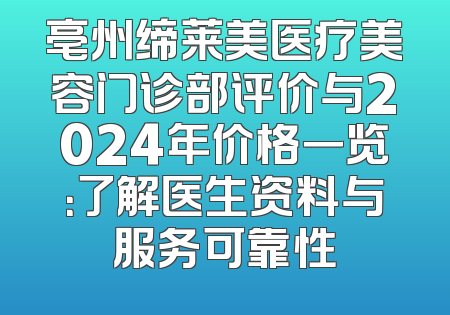 亳州缔莱美医疗美容门诊部评价与2024年价格一览：了解医生资料与服务可靠性