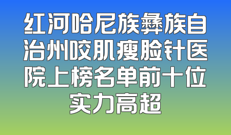 红河哈尼族彝族自治州咬肌瘦脸针医院上榜名单前十位实力高超