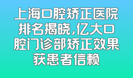 上海口腔矫正医院排名揭晓，亿大口腔门诊部矫正效果获患者信赖