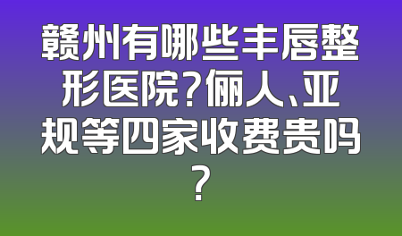赣州有哪些丰唇整形医院？俪人、亚规等四家收费贵吗？