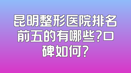 昆明整形医院排名前五的有哪些？口碑如何？