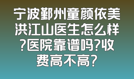 宁波鄞州童颜依美洪江山医生怎么样？医院靠谱吗？收费高不高？