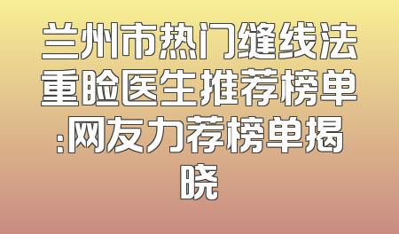 兰州市热门缝线法重睑医生推荐榜单：网友力荐榜单揭晓