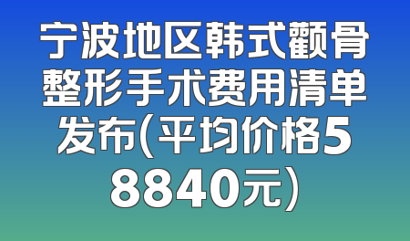 宁波地区韩式颧骨整形手术费用清单发布(平均价格58840元)