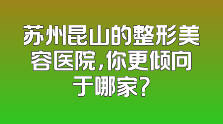 苏州昆山的整形美容医院，你更倾向于哪家？