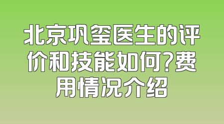 北京巩玺医生的评价和技能如何？费用情况介绍