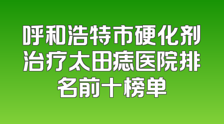 呼和浩特市硬化剂治疗太田痣医院排名前十榜单