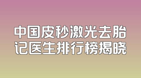中国皮秒激光去胎记医生排行榜揭晓