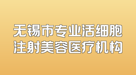 无锡市专业活细胞注射美容医疗机构