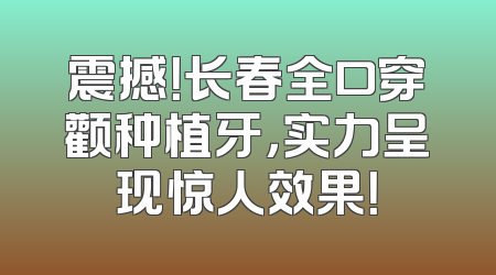 震撼！长春全口穿颧种植牙，实力呈现惊人效果！