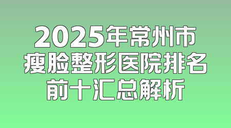 2025年常州市瘦脸整形医院排名前十汇总解析