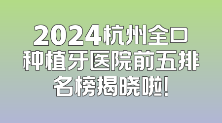 2024杭州全口种植牙医院前五排名榜揭晓啦！
