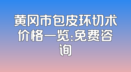 黄冈市包皮环切术价格一览：免费咨询