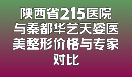 陕西省215医院与秦都华艺天姿医美整形价格与专家对比