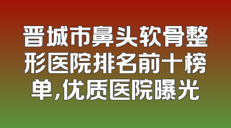 晋城市鼻头软骨整形医院排名前十榜单，优质医院曝光