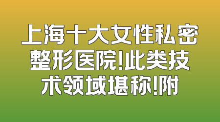 上海十大女性私密整形医院！此类技术领域堪称！附