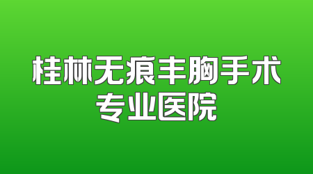 桂林无痕丰胸手术专业医院