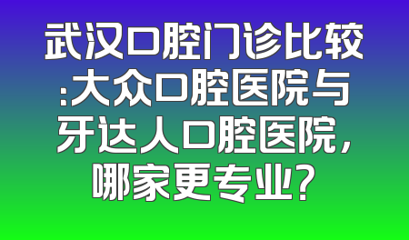 武汉口腔门诊比较：大众口腔医院与牙达人口腔医院，哪家更专业？