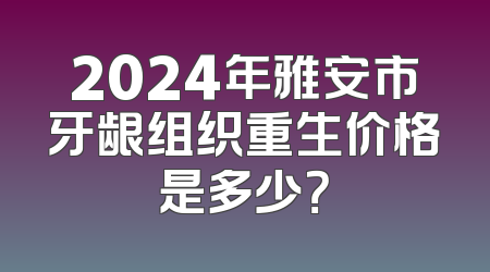2024年雅安市牙龈组织重生价格是多少？