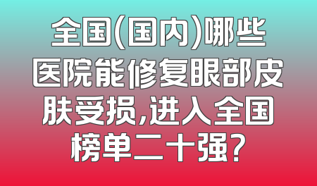全国（国内）哪些医院能修复眼部皮肤受损，进入全国榜单二十强？