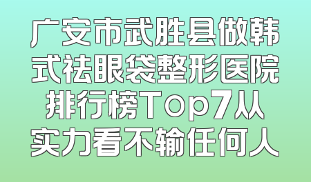 广安市武胜县做韩式祛眼袋整形医院排行榜Top7从实力看不输任何人