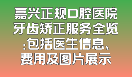 嘉兴正规口腔医院牙齿矫正服务全览：包括医生信息、费用及图片展示