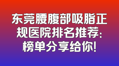 东莞腰腹部吸脂正规医院排名推荐：榜单分享给你！