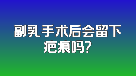 副乳手术后会留下疤痕吗？