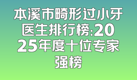 本溪市畸形过小牙医生排行榜：2025年度十位专家强榜