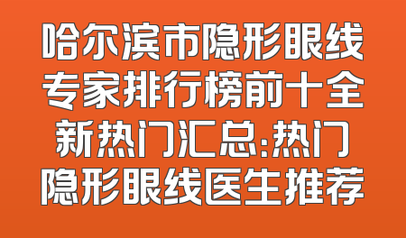 哈尔滨市隐形眼线专家排行榜前十全新热门汇总：热门隐形眼线医生推荐