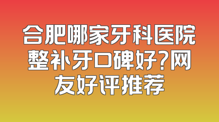 合肥哪家牙科医院整补牙口碑好？网友好评推荐