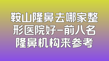 鞍山隆鼻去哪家整形医院好-前八名隆鼻机构来参考