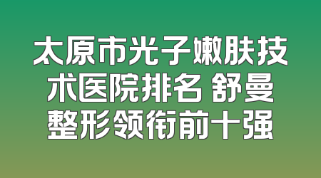 太原市光子嫩肤技术医院排名 舒曼整形领衔前十强