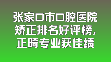 张家口市口腔医院矫正排名好评榜，正畸专业获佳绩