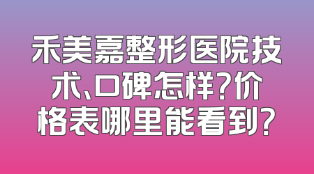 禾美嘉整形医院技术、口碑怎样？价格表哪里能看到？