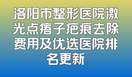 洛阳市整形医院激光点痦子疤痕去除费用及优选医院排名更新