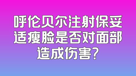 呼伦贝尔注射保妥适瘦脸是否对面部造成伤害？