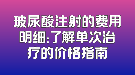 玻尿酸注射的费用明细：了解单次治疗的价格指南