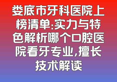 娄底市牙科医院上榜清单：实力与特色解析哪个口腔医院看牙专业，擅长技术解读